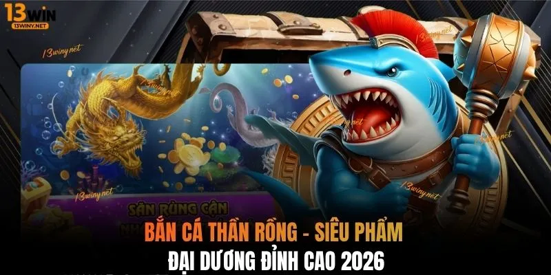 Bắn cá thần rồng - Siêu phẩm đại dương đỉnh cao 2026