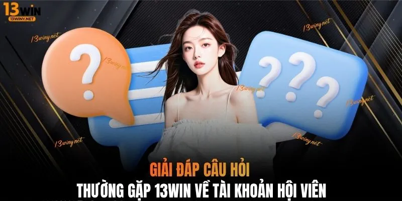 Giải đáp câu hỏi thường gặp 13WIN về tài khoản hội viên