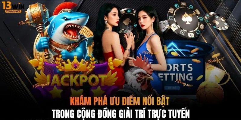 Khám phá ưu điểm nổi bật trong cộng đồng giải trí trực tuyến